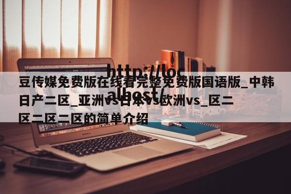 豆传媒免费版在线看完整免费版国语版_中韩日产二区_亚洲vs日本vs欧洲vs_区二区二区二区的简单介绍