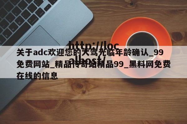 关于adc欢迎您的大驾光临年龄确认_99免费网站_精品传奇站精品99_黑料网免费在线的信息