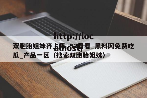 双胞胎姐妹齐上阵_52看看_黑料网免费吃瓜_产品一区（搜索双胞胎姐妹）